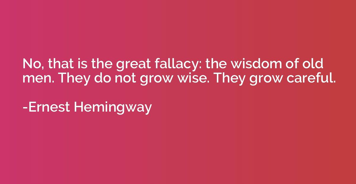 No, that is the great fallacy: the wisdom of old men. They d