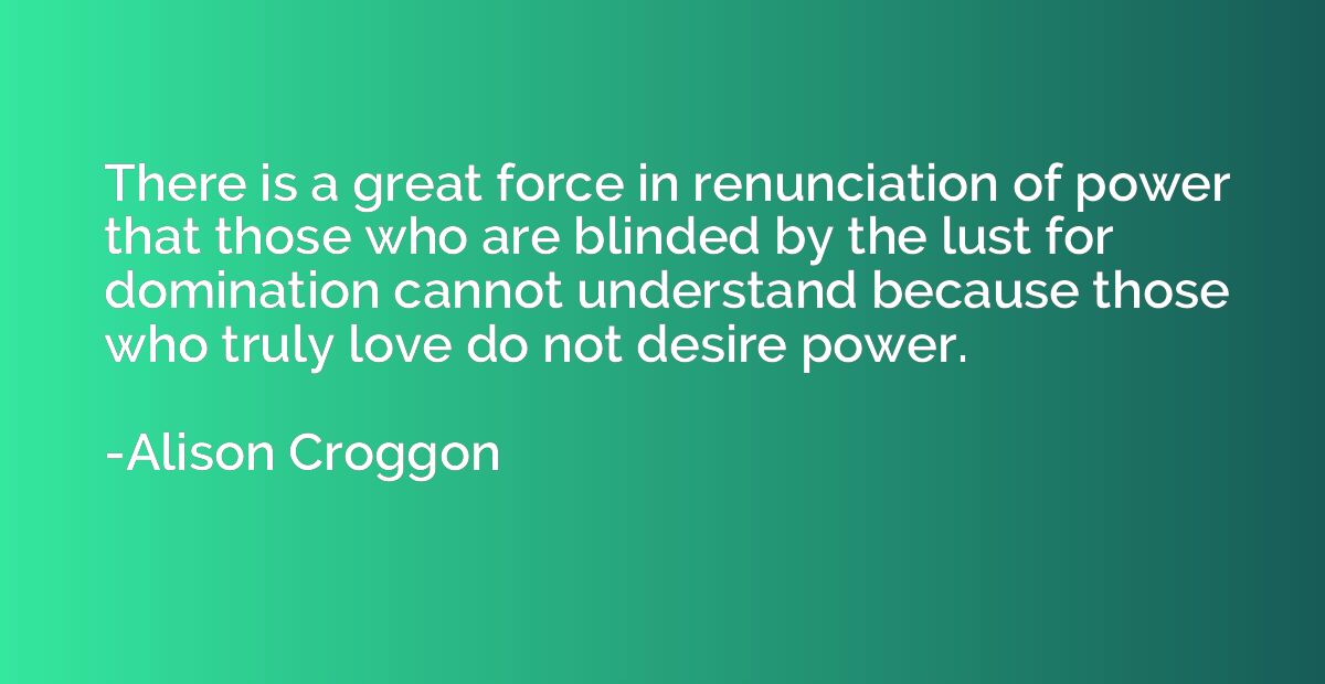 There is a great force in renunciation of power that those w