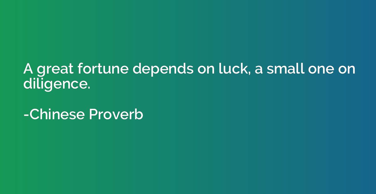 A great fortune depends on luck, a small one on diligence.