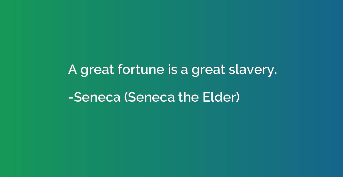 A great fortune is a great slavery.