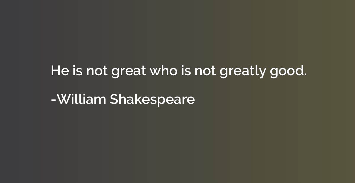 He is not great who is not greatly good.