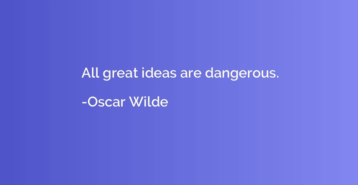 All great ideas are dangerous.