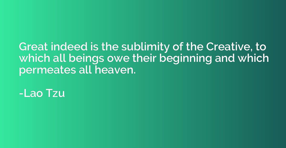 Great indeed is the sublimity of the Creative, to which all 