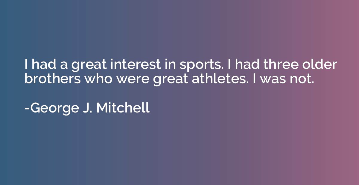 I had a great interest in sports. I had three older brothers