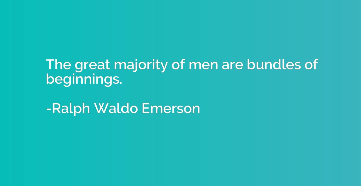 The great majority of men are bundles of beginnings.