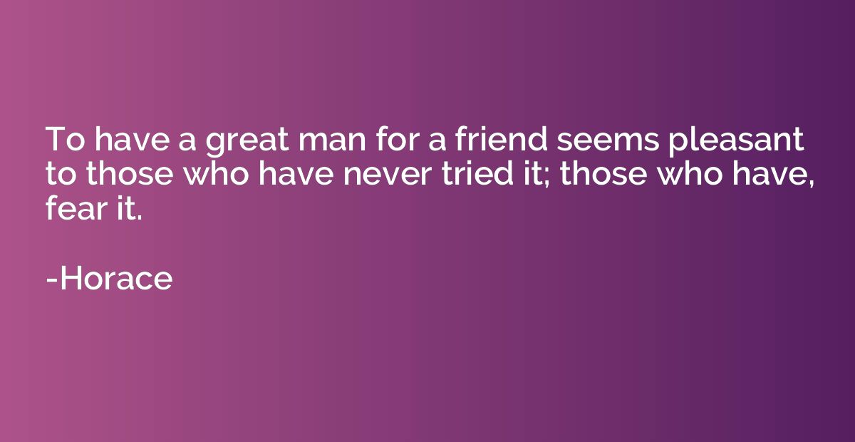 To have a great man for a friend seems pleasant to those who