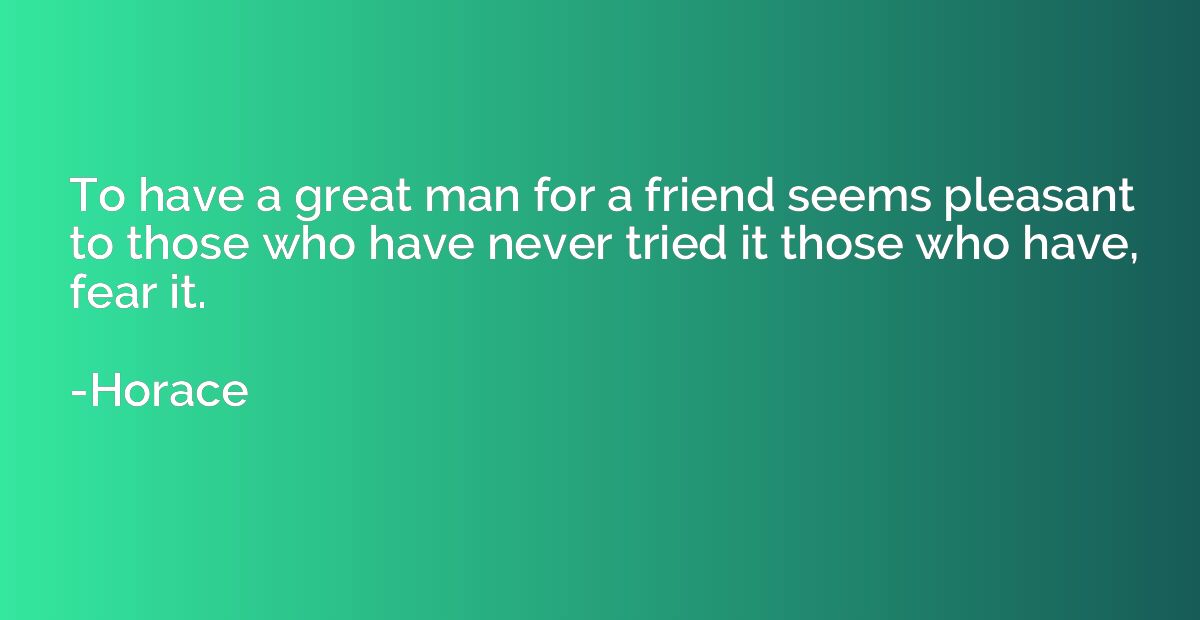 To have a great man for a friend seems pleasant to those who