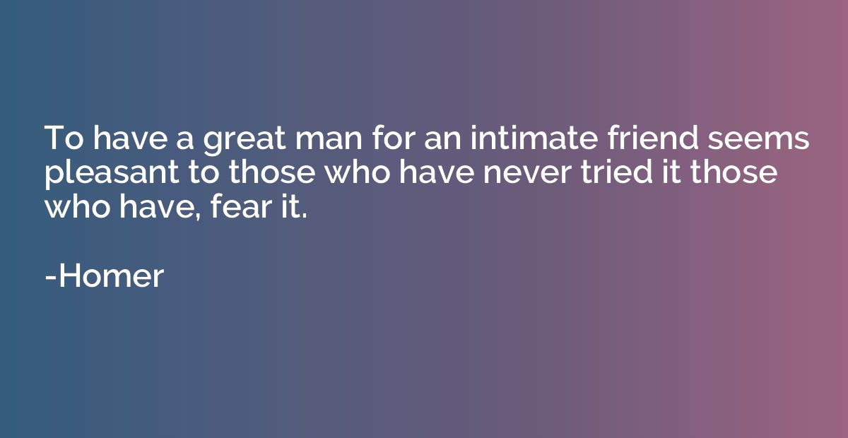 To have a great man for an intimate friend seems pleasant to