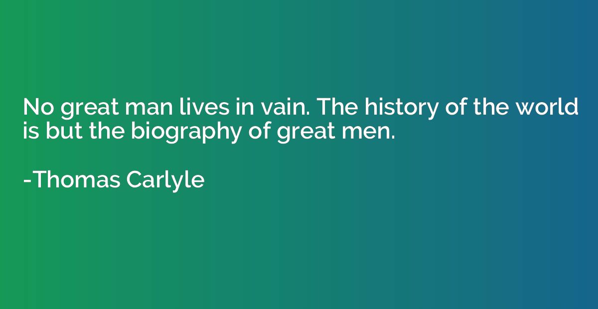 No great man lives in vain. The history of the world is but 
