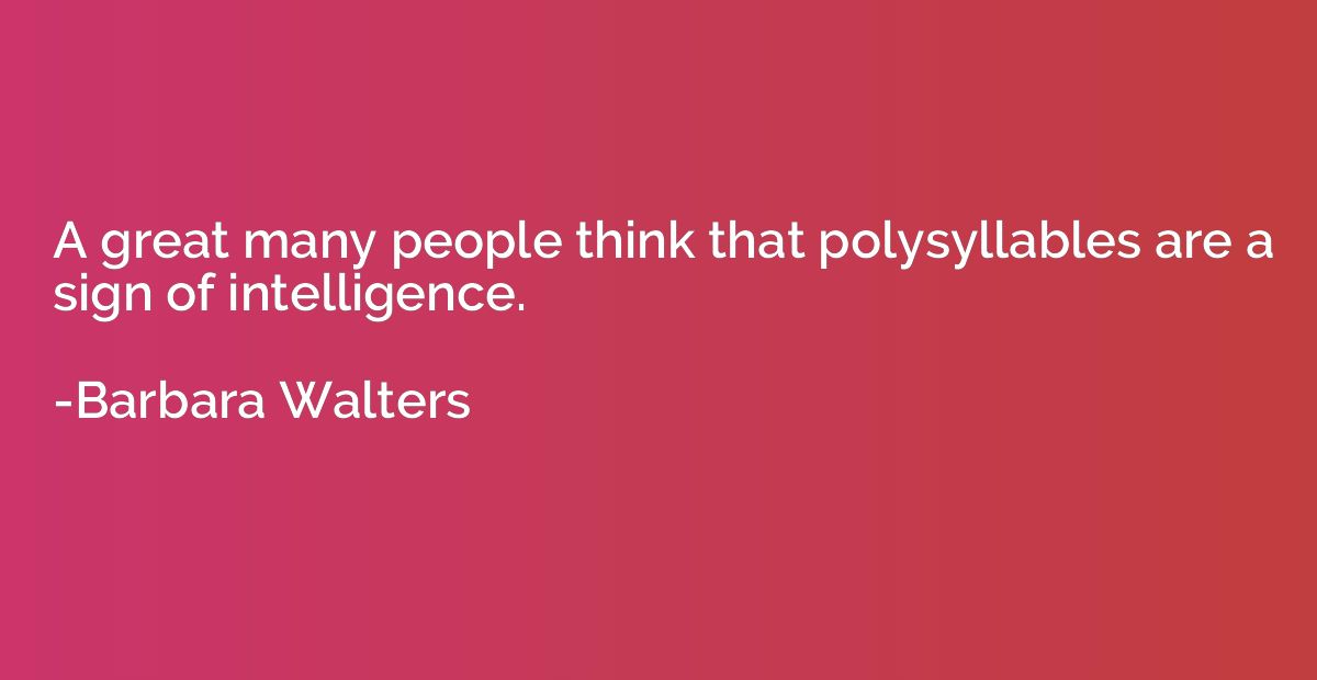 A great many people think that polysyllables are a sign of i