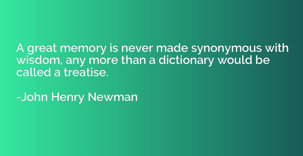 A great memory is never made synonymous with wisdom, any mor