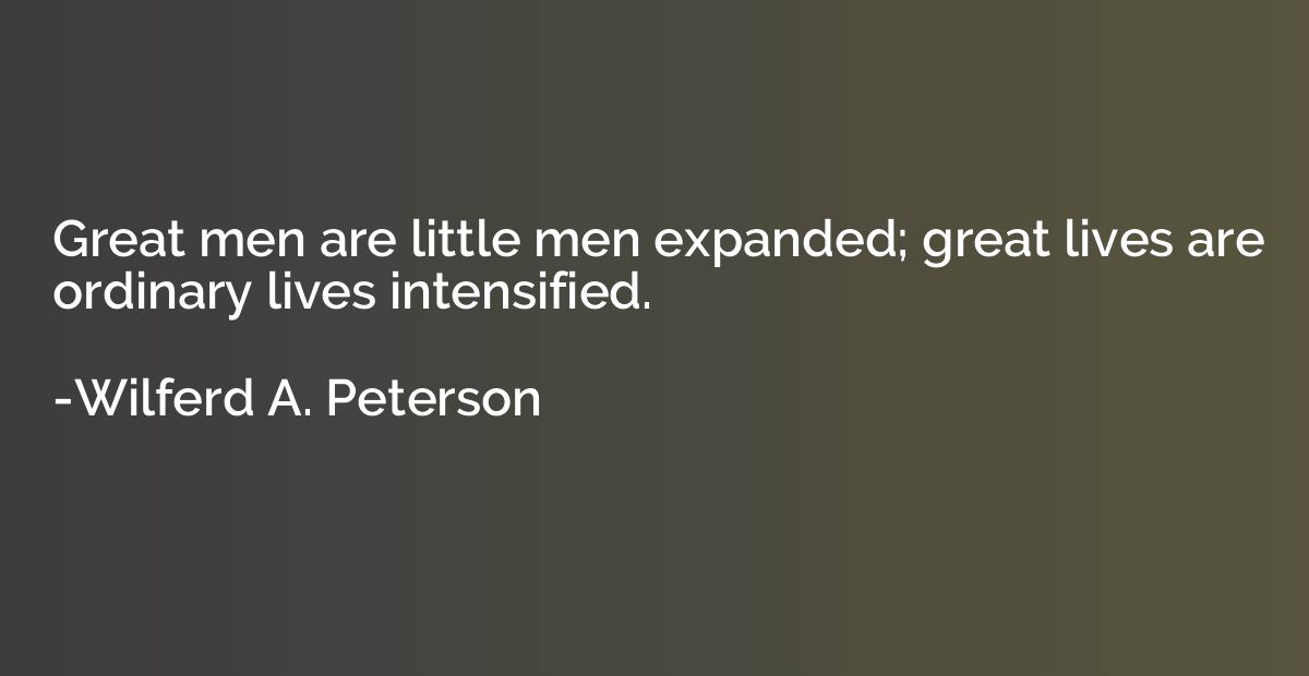 Great men are little men expanded; great lives are ordinary 