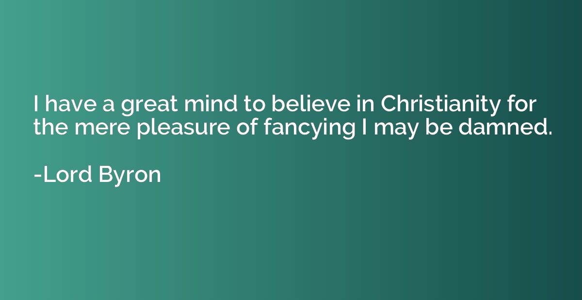 I have a great mind to believe in Christianity for the mere 