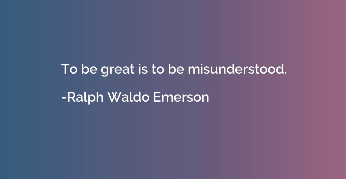 To be great is to be misunderstood.