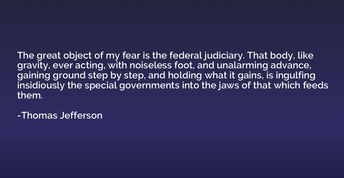 The great object of my fear is the federal judiciary. That b