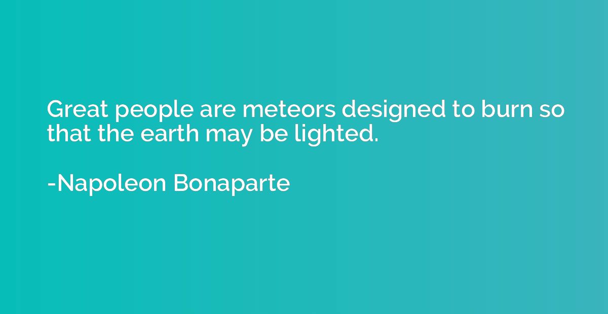 Great people are meteors designed to burn so that the earth 