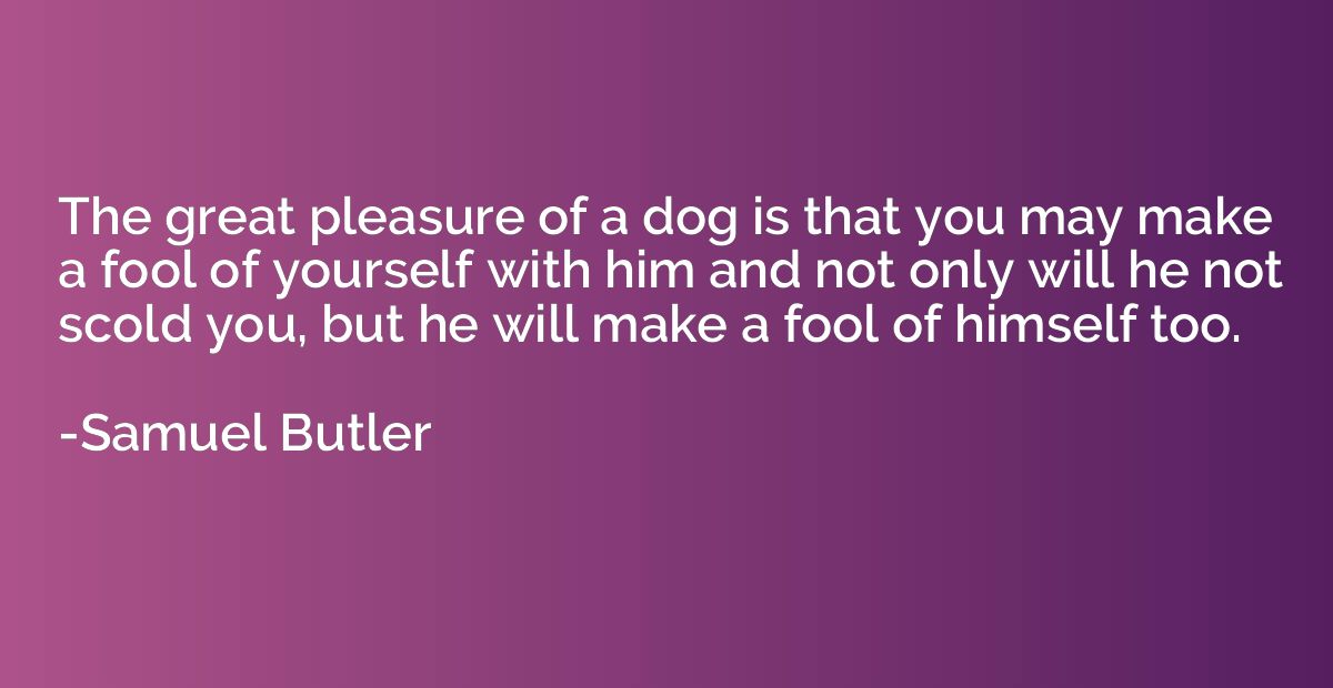 The great pleasure of a dog is that you may make a fool of y