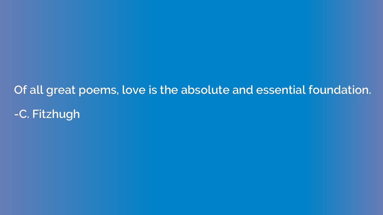 Of all great poems, love is the absolute and essential found