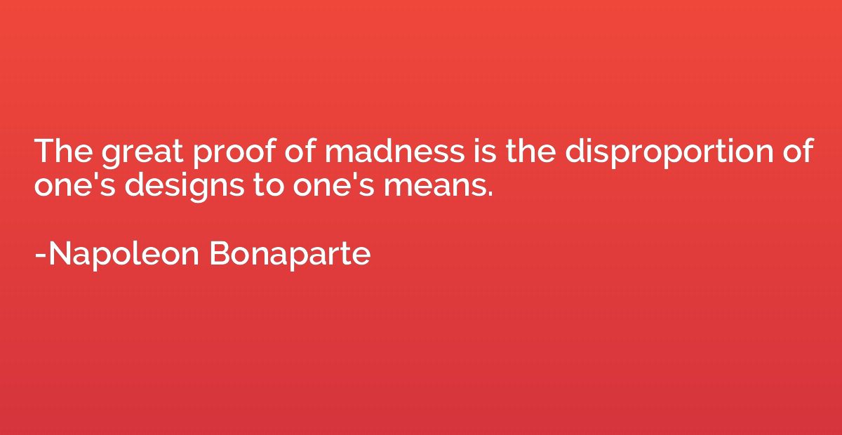 The great proof of madness is the disproportion of one's des