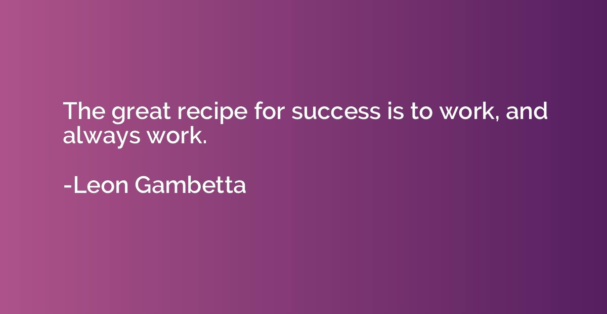 The great recipe for success is to work, and always work.
