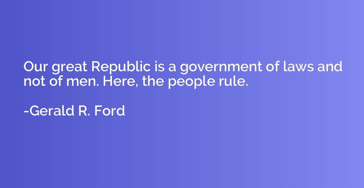 Our great Republic is a government of laws and not of men. H