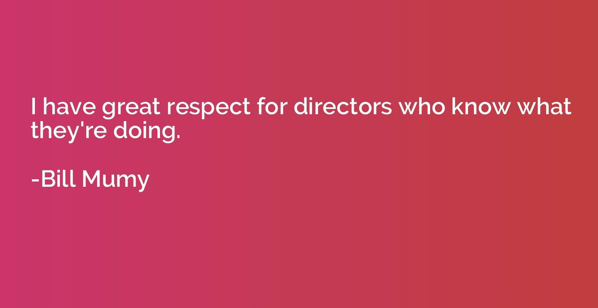 I have great respect for directors who know what they're doi
