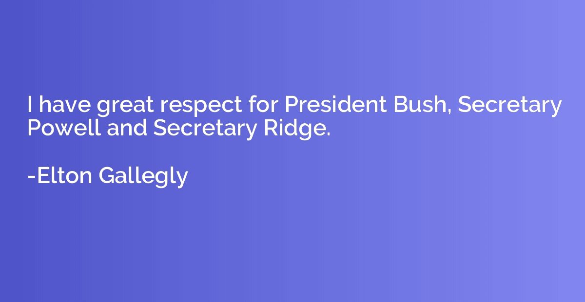 I have great respect for President Bush, Secretary Powell an