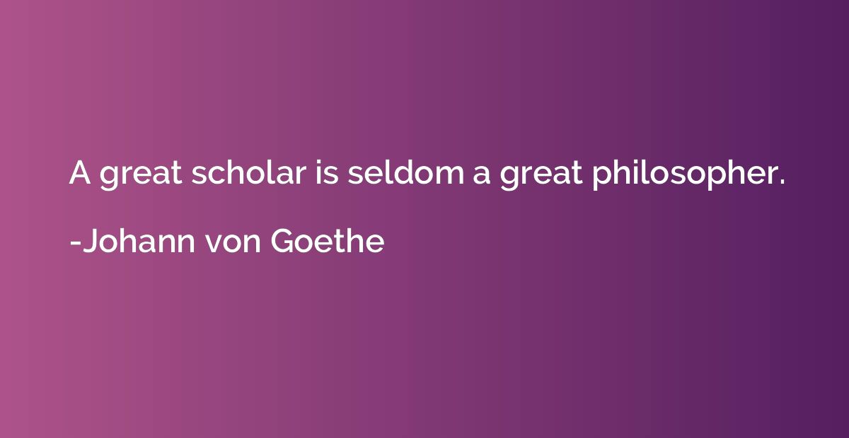 A great scholar is seldom a great philosopher.