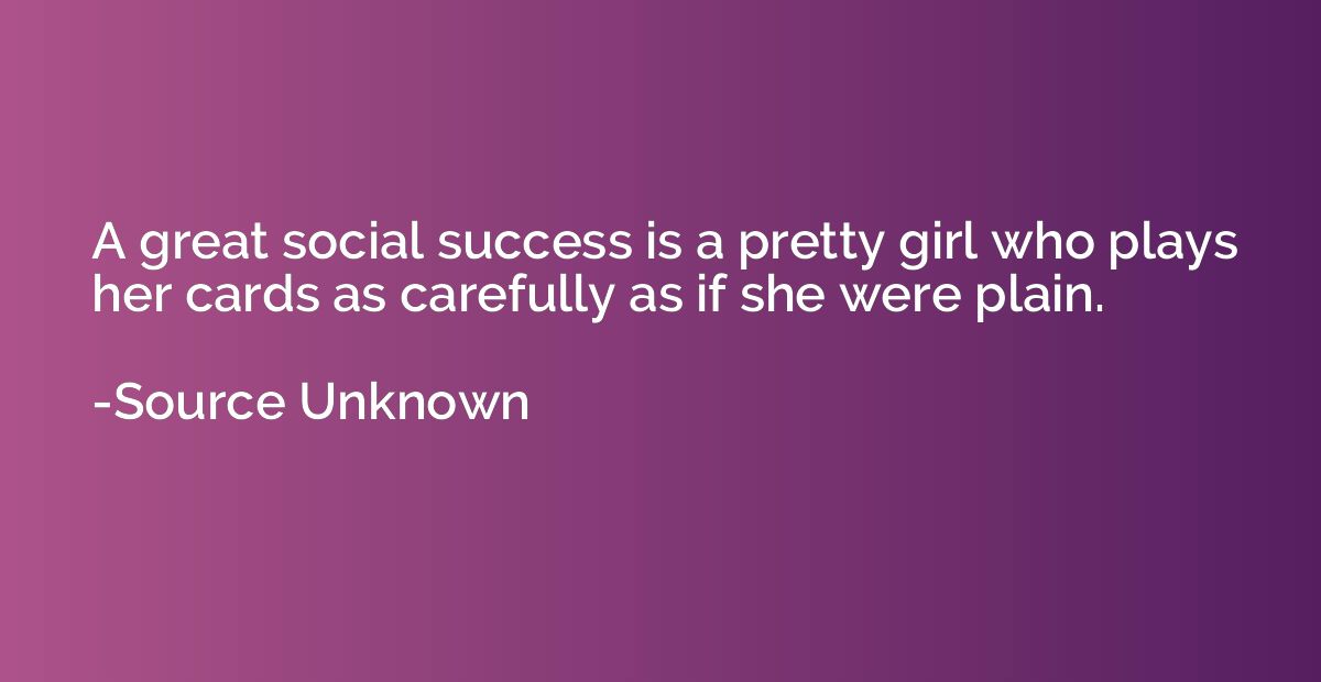 A great social success is a pretty girl who plays her cards 
