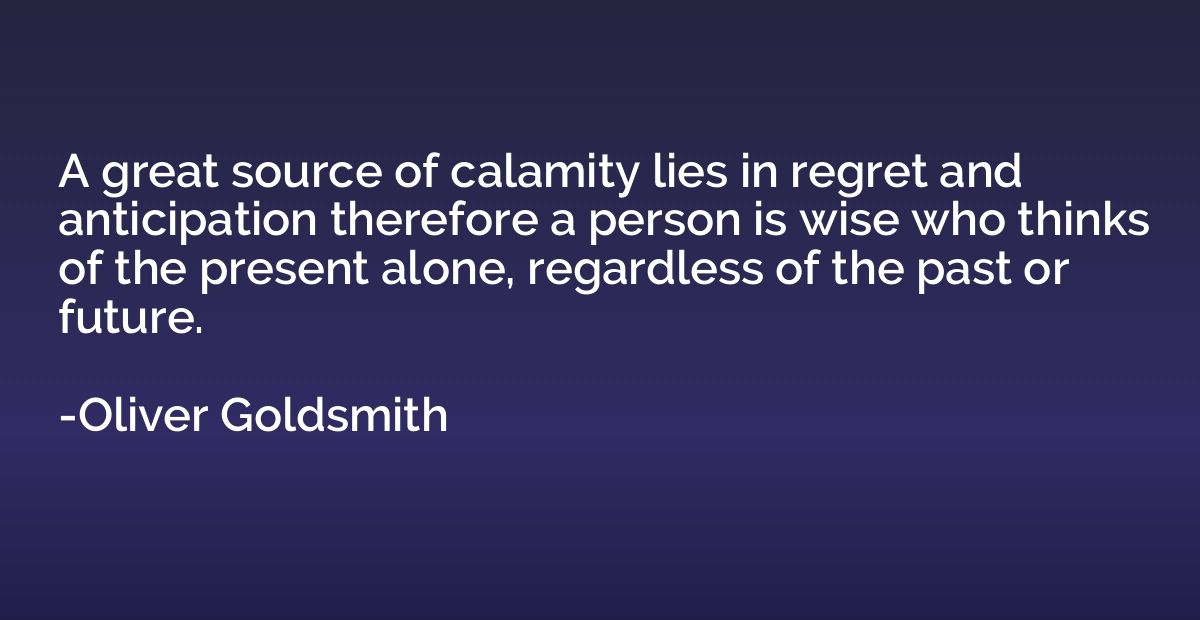 A great source of calamity lies in regret and anticipation t