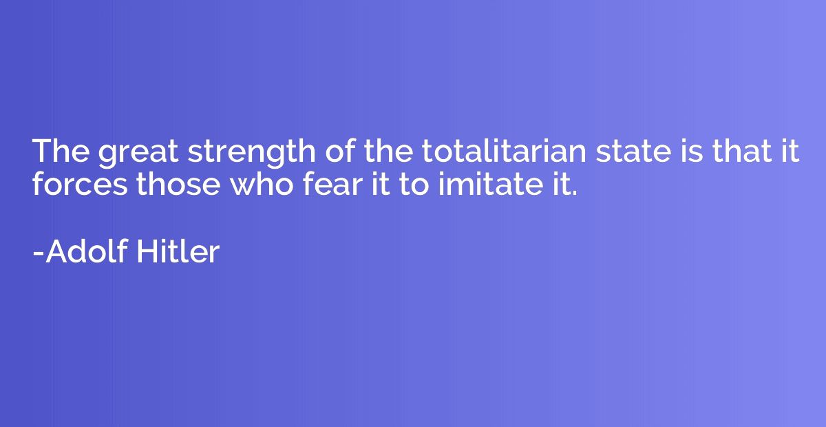 The great strength of the totalitarian state is that it forc