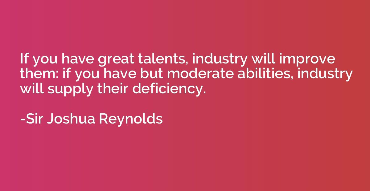 If you have great talents, industry will improve them: if yo