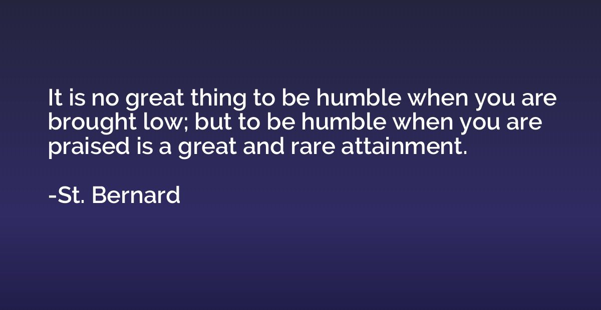 It is no great thing to be humble when you are brought low; 