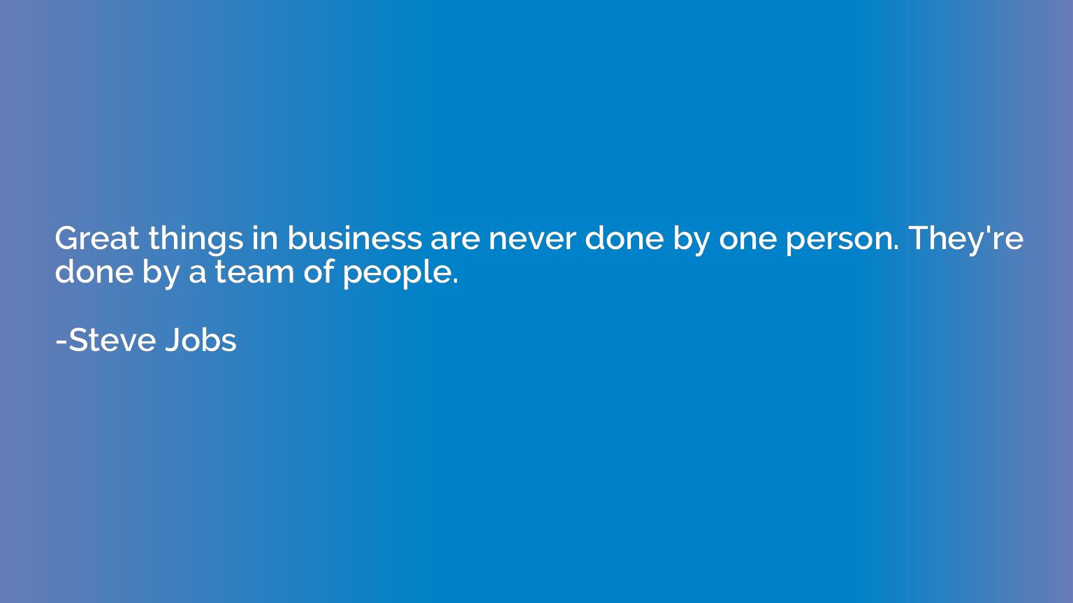 Great things in business are never done by one person. They'