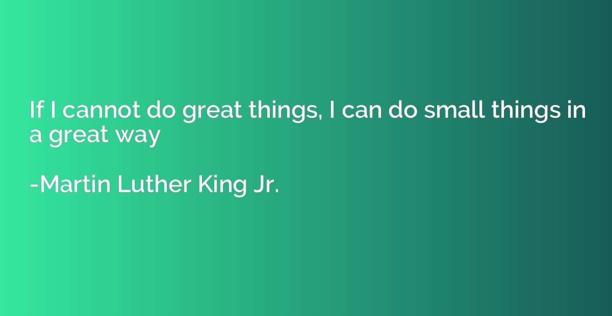 If I cannot do great things, I can do small things in a grea