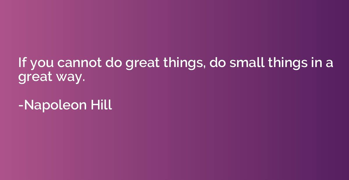 If you cannot do great things, do small things in a great wa