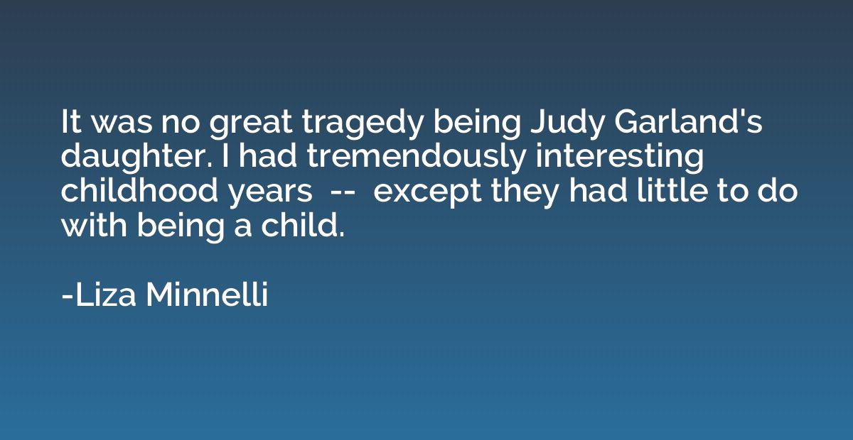 It was no great tragedy being Judy Garland's daughter. I had