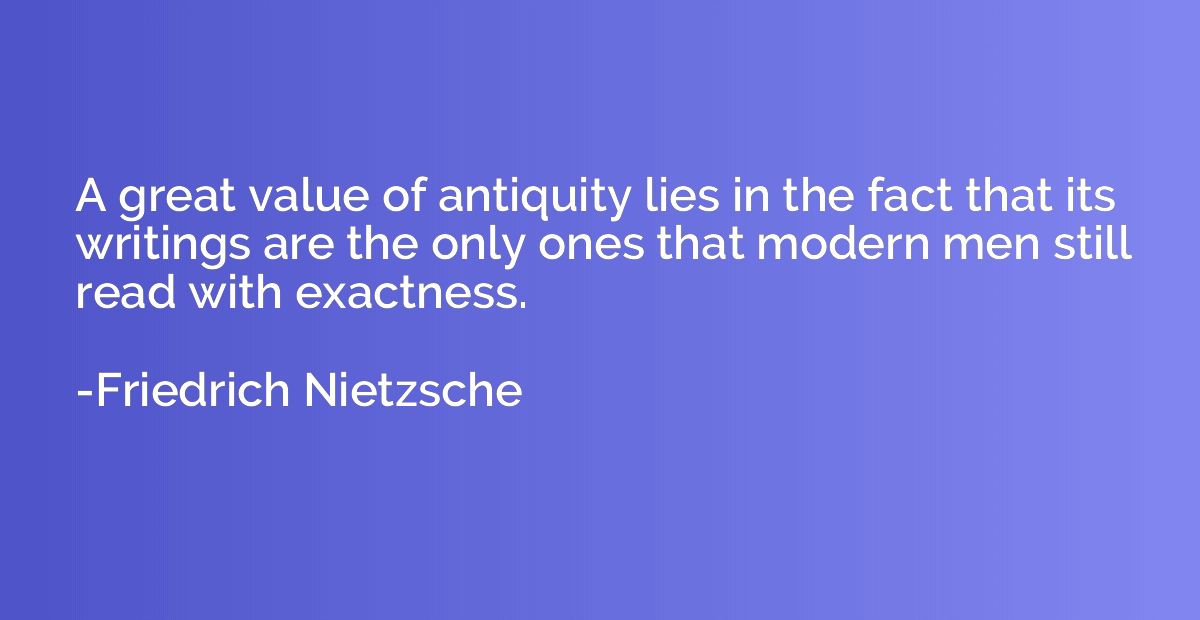 A great value of antiquity lies in the fact that its writing