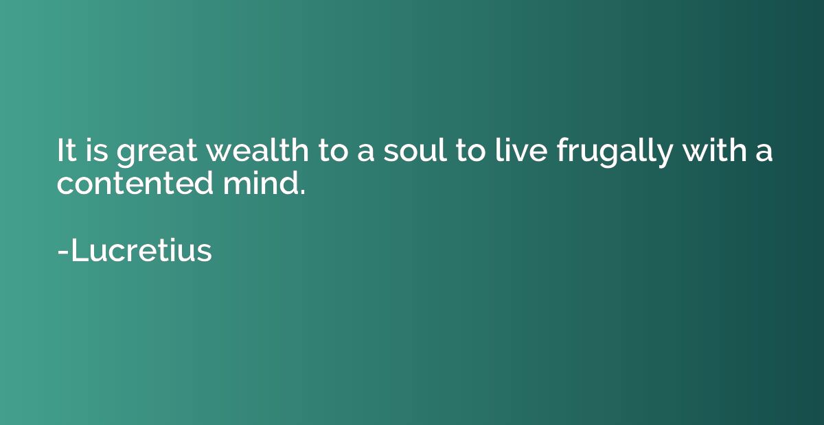 It is great wealth to a soul to live frugally with a content