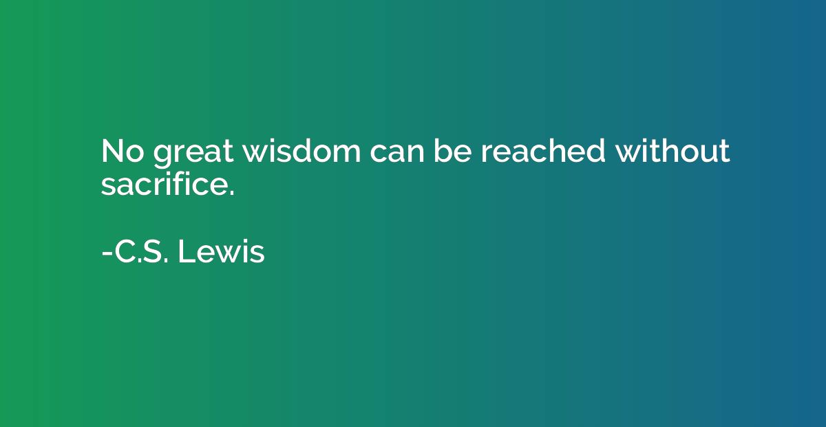No great wisdom can be reached without sacrifice.