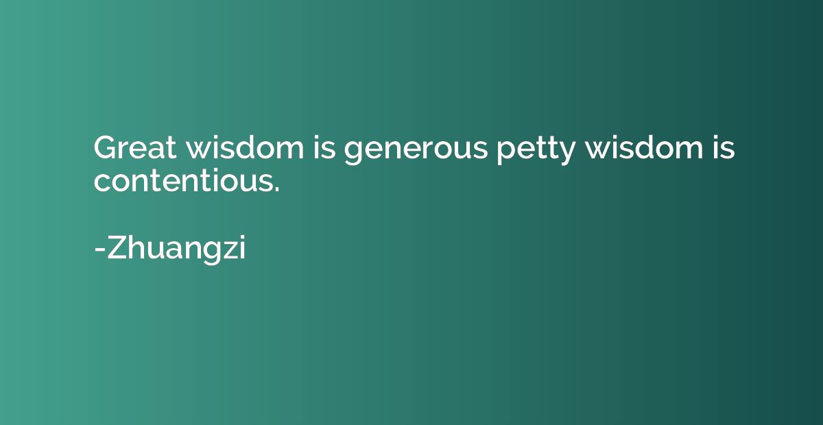 Great wisdom is generous petty wisdom is contentious.