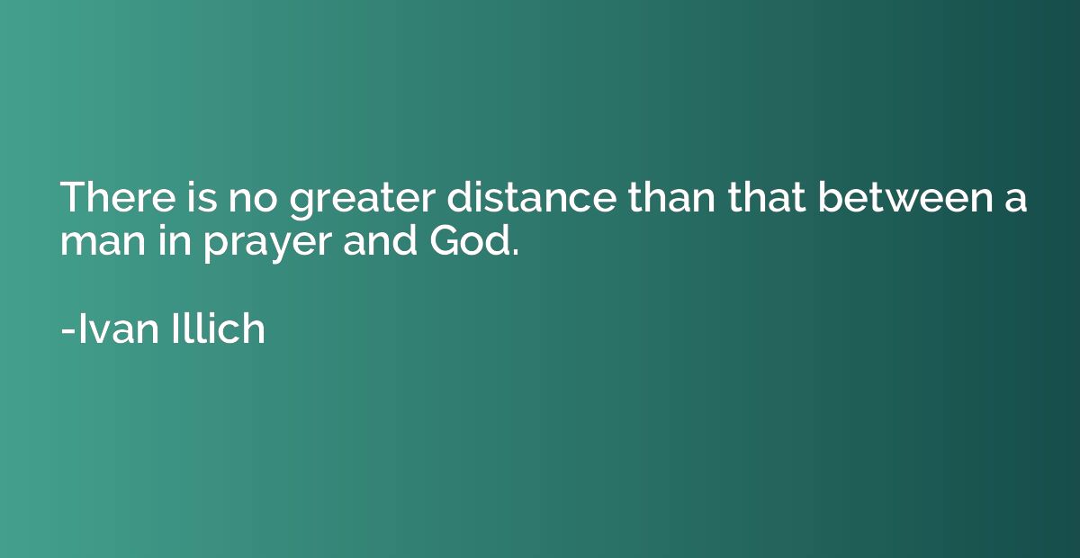 There is no greater distance than that between a man in pray