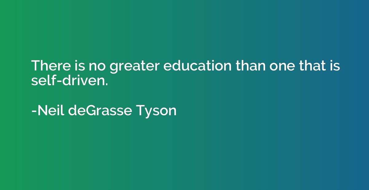 There is no greater education than one that is self-driven.