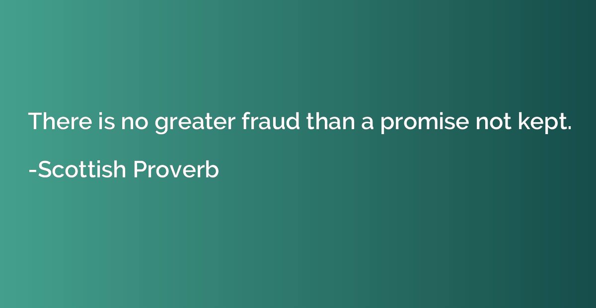There is no greater fraud than a promise not kept.