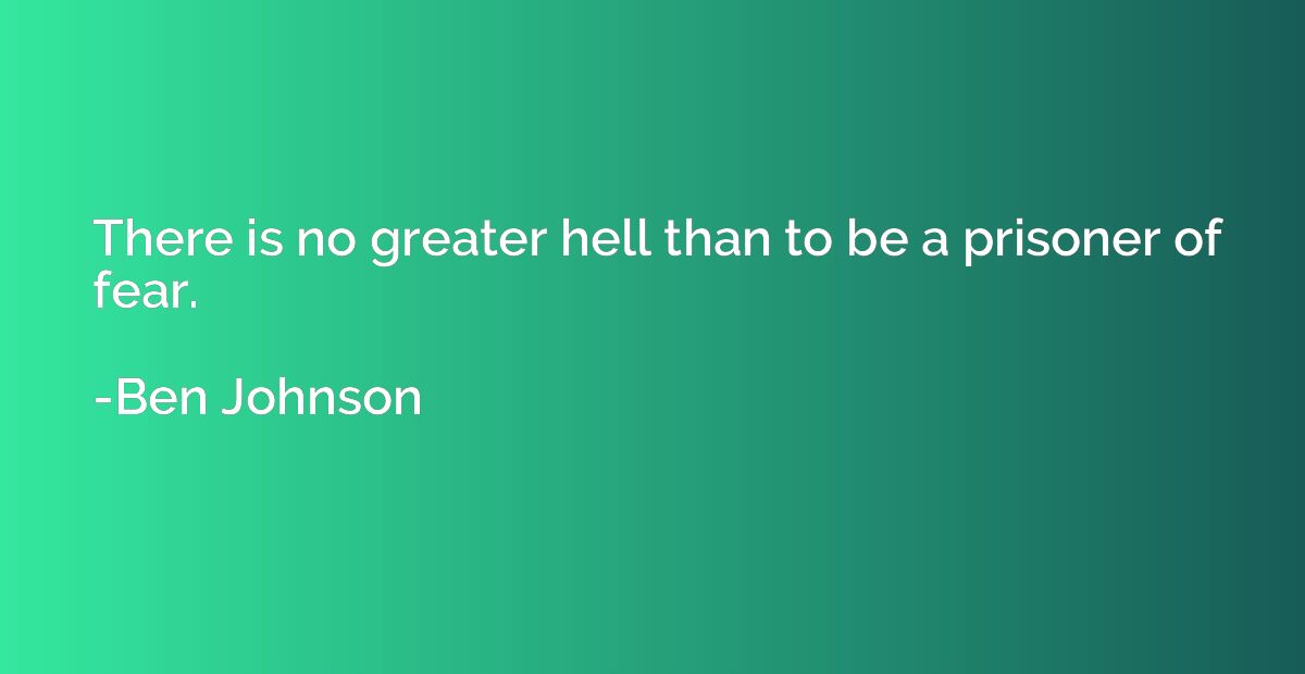 There is no greater hell than to be a prisoner of fear.