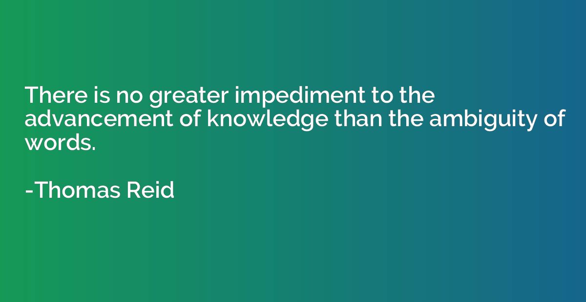 There is no greater impediment to the advancement of knowled