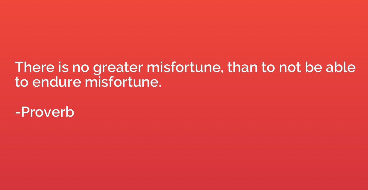 There is no greater misfortune, than to not be able to endur