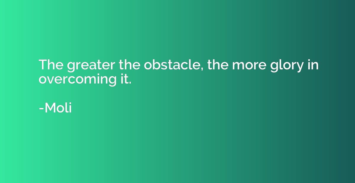 The greater the obstacle, the more glory in overcoming it.