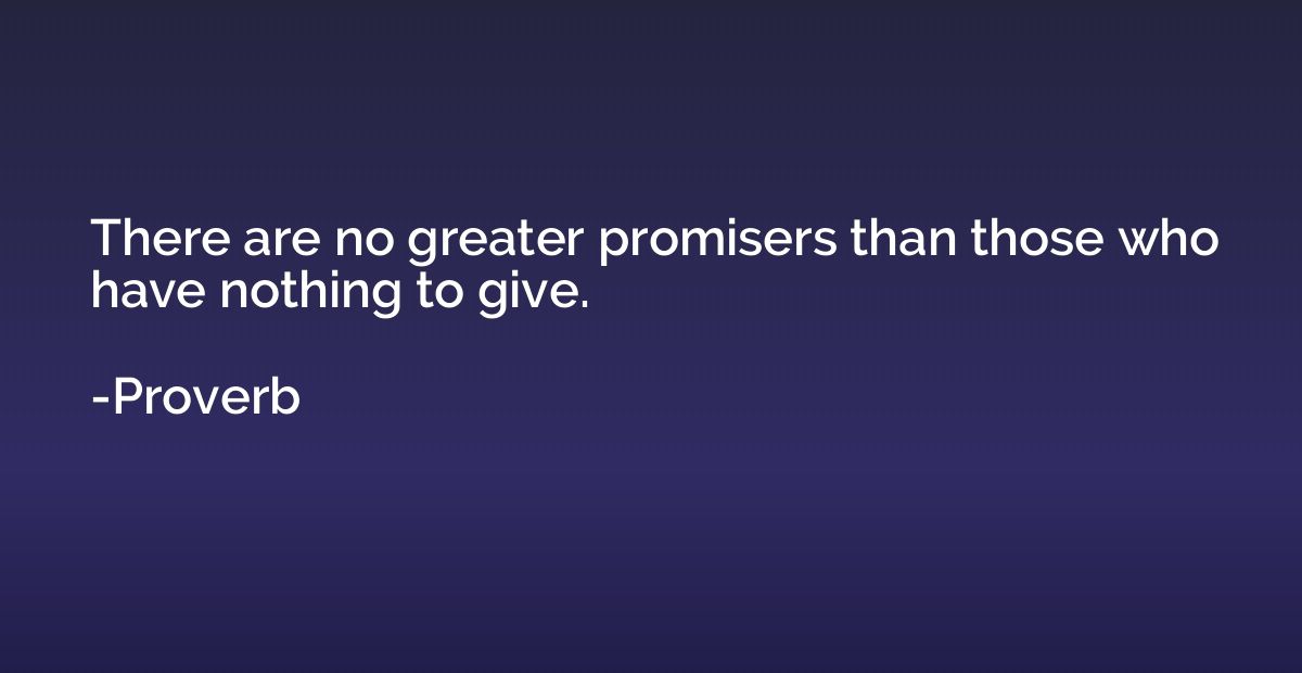 There are no greater promisers than those who have nothing t