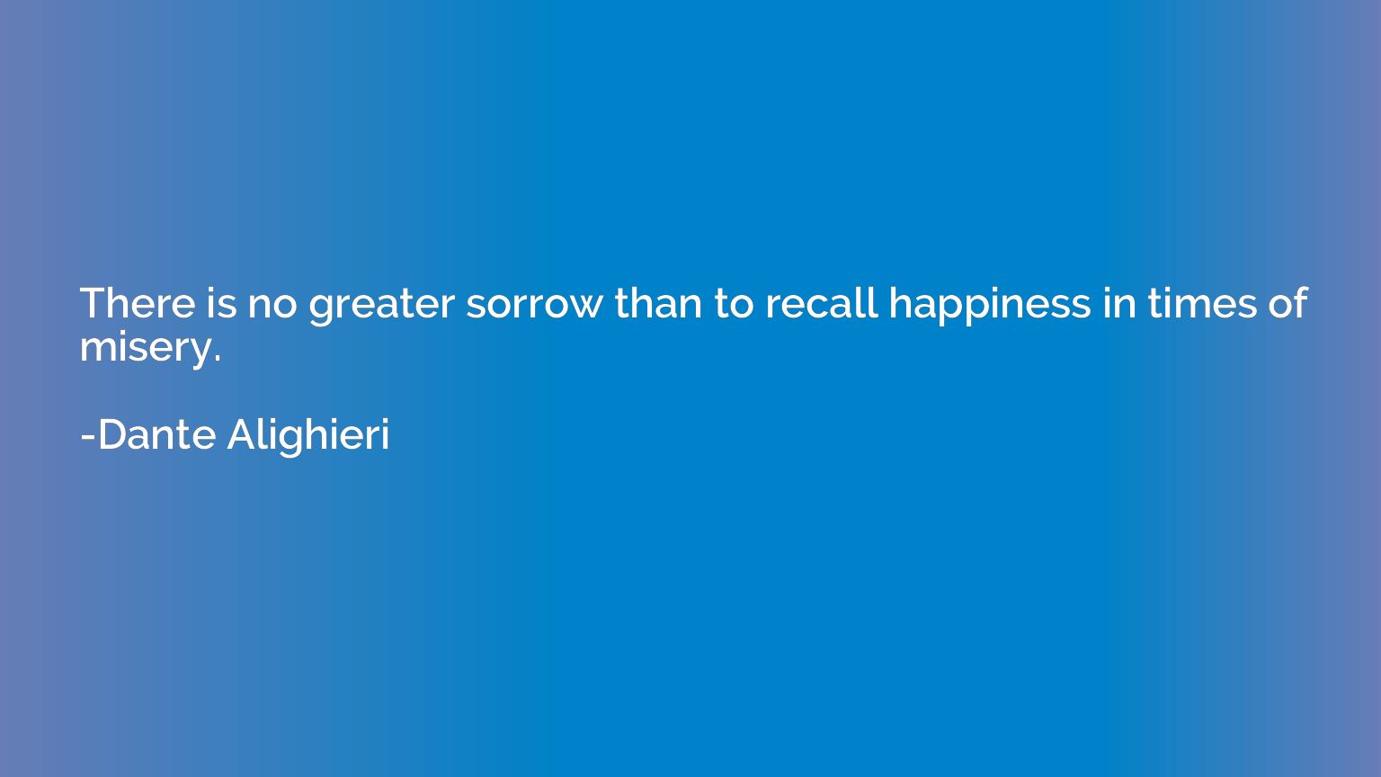 There is no greater sorrow than to recall happiness in times